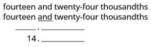 A table is given with four steps. The first step reads “Step 1: Look for the work ‘and’ – it locates the decimal point. Place a decimal point under the word ‘and’. Translate the words before ‘and’ into the whole number and place it to the left of the decimal point.” To the right of this, we have the words “fourteen and twenty-four thousandths.” Below this word, we have “fourteen and twenty-four thousandths” with the word “and” underlined. Below this word, we have a small blank space separated from a larger blank space by a decimal point. Under this, we have 14 in the small blank space followed by the decimal point and the larger blank space.