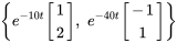 {e^(-10t) [(1),(2)], \ e^(-40t) [(-1),(1)] }