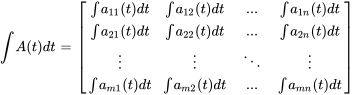 intA(t)dt = [[inta_11(t)dt, inta_12(t)dt ,..., inta_(1n)(t)dt],[inta_21(t)dt,inta_22(t)dt, ..., inta_(2n)(t)dt], [vdots,vdots ,ddots, vdots] ,[inta_(m1)(t)dt, inta_(m2)(t)dt , ..., inta_(mn)(t)dt ] ]