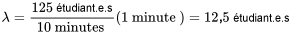 \lambda=\frac{125 \text { étudiant.e.s }}{10 \text { minutes }}(1 \text { minute })=12,5 \text { étudiant.e.s }