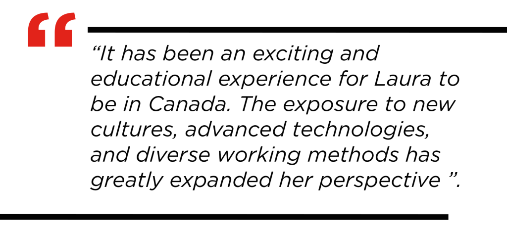 Quote: It has been an exciting and educational experience for Laura to be in Canada. The exposure to new cultures, advanced technologies, and diverse working methods has greatly expanded her perspective.