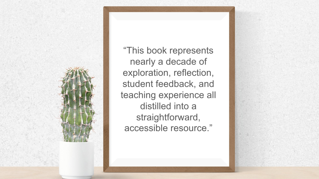 This book represents nearly a decade of exploration, reflection, student feedback, and teaching experience, all distilled into a straightforward, accessible resource.