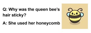 This is a riddle: Why was the queen bee’s hair sticky? Because she used her honeycomb.
